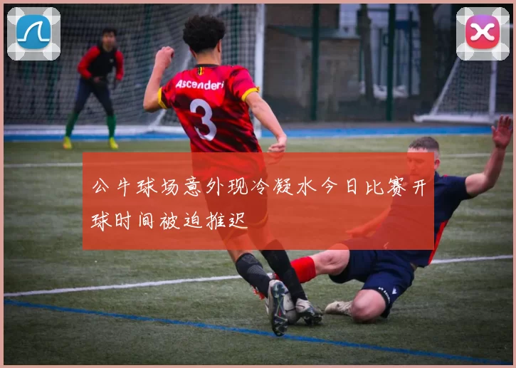 公牛球场意外现冷凝水今日比赛开球时间被迫推迟
