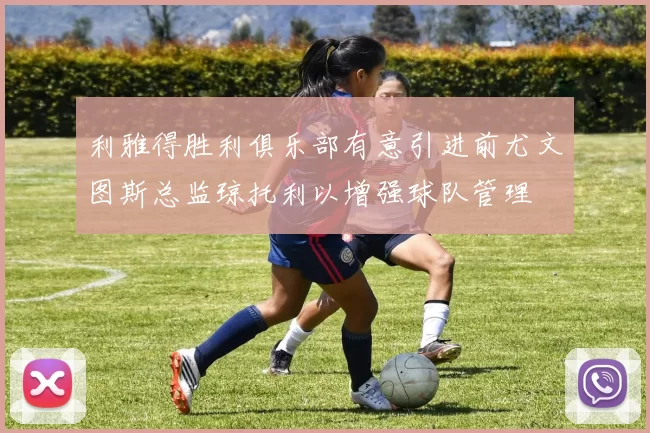 利雅得胜利俱乐部有意引进前尤文图斯总监琼托利以增强球队管理