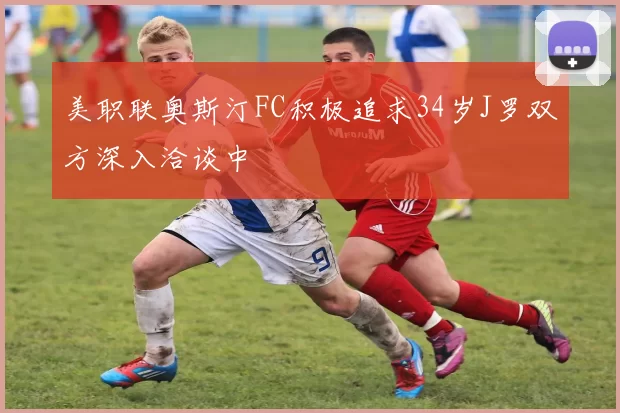美职联奥斯汀FC积极追求34岁J罗双方深入洽谈中