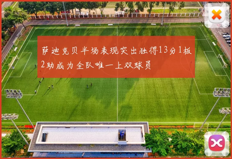 萨迪克贝半场表现突出独得13分1板2助成为全队唯一上双球员