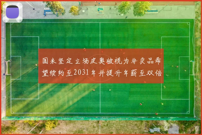 国米坚定立场皮奥被视为非卖品希望续约至2031年并提升年薪至双倍水平