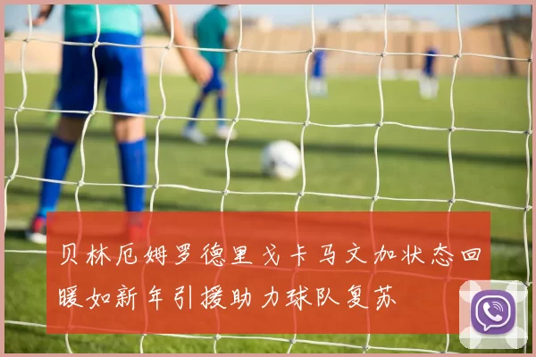 贝林厄姆罗德里戈卡马文加状态回暖如新年引援助力球队复苏