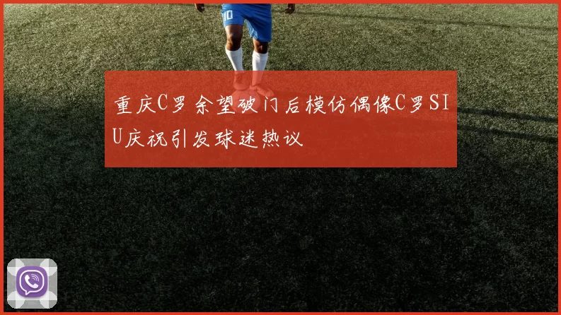 重庆C罗余望破门后模仿偶像C罗SIU庆祝引发球迷热议