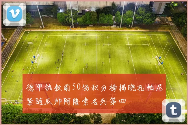 德甲执教前50场积分榜揭晓孔帕尼紧随瓜帅阿隆索名列第四