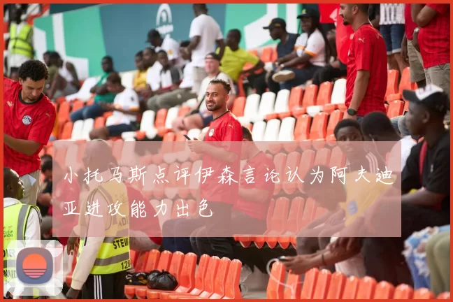 小托马斯点评伊森言论认为阿夫迪亚进攻能力出色
