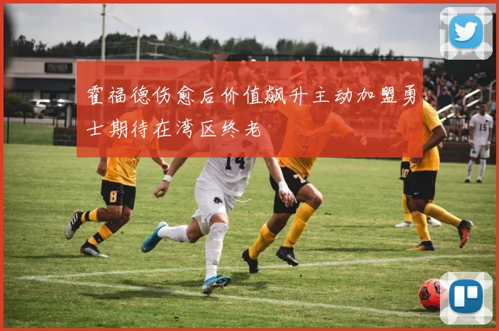 霍福德伤愈后价值飙升主动加盟勇士期待在湾区终老